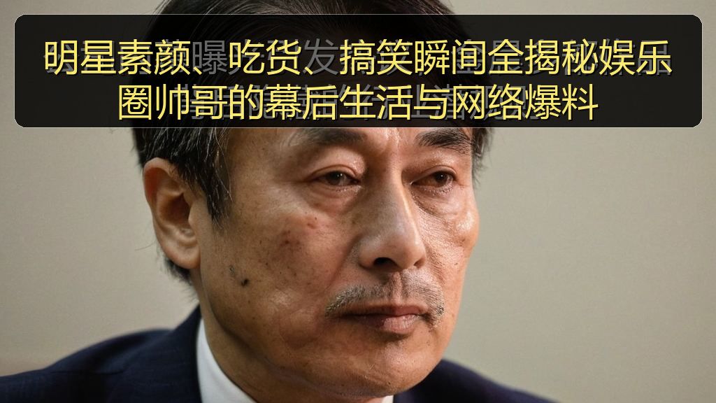明星素颜、吃货、搞笑瞬间全揭秘娱乐圈帅哥的幕后生活与网络爆料