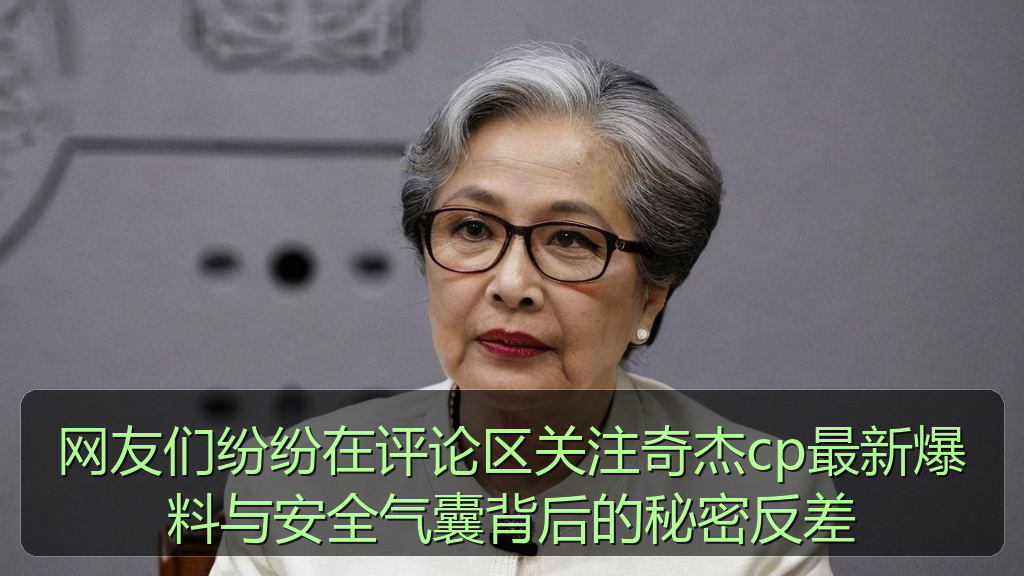 网友们纷纷在评论区关注奇杰cp最新爆料与安全气囊背后的秘密反差