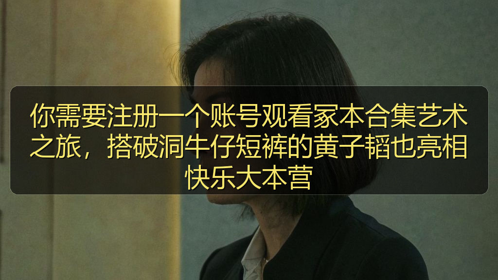 你需要注册一个账号观看冢本合集艺术之旅，搭破洞牛仔短裤的黄子韬也亮相快乐大本营