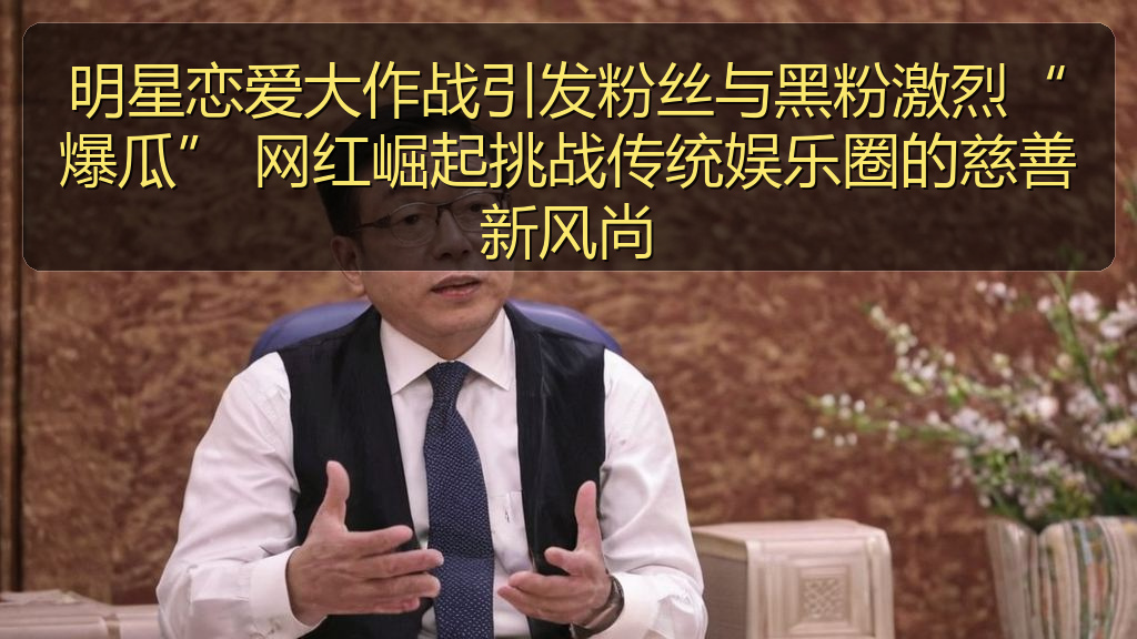 明星恋爱大作战引发粉丝与黑粉激烈“爆瓜” 网红崛起挑战传统娱乐圈的慈善新风尚