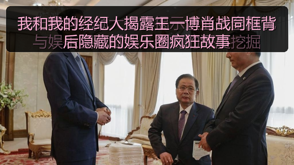 我和我的经纪人揭露王一博肖战同框背后隐藏的娱乐圈疯狂故事