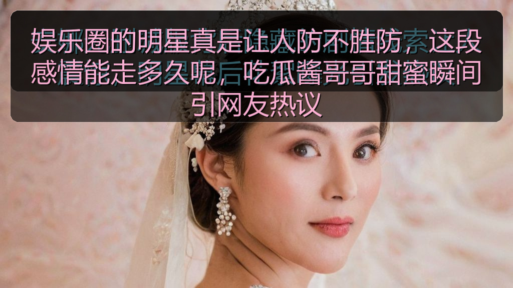 娱乐圈的明星真是让人防不胜防，这段感情能走多久呢，吃瓜酱哥哥甜蜜瞬间引网友热议