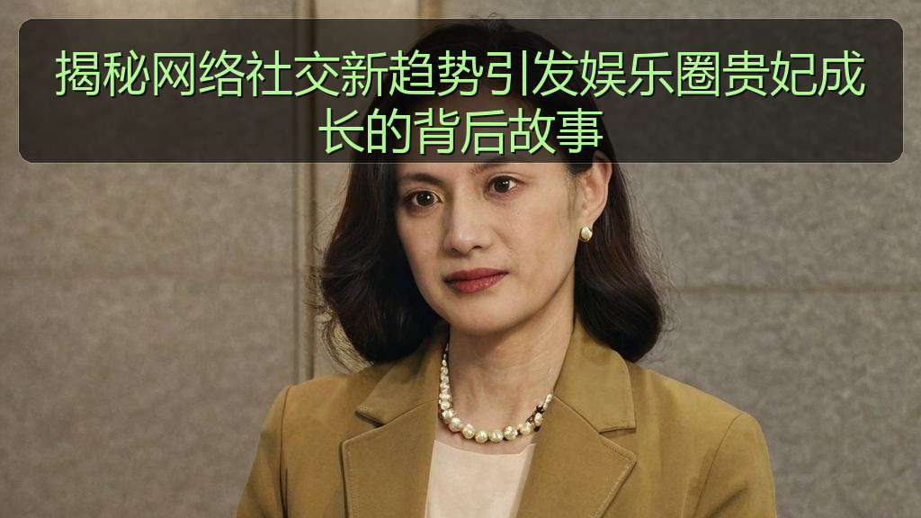 揭秘网络社交新趋势引发娱乐圈贵妃成长的背后故事