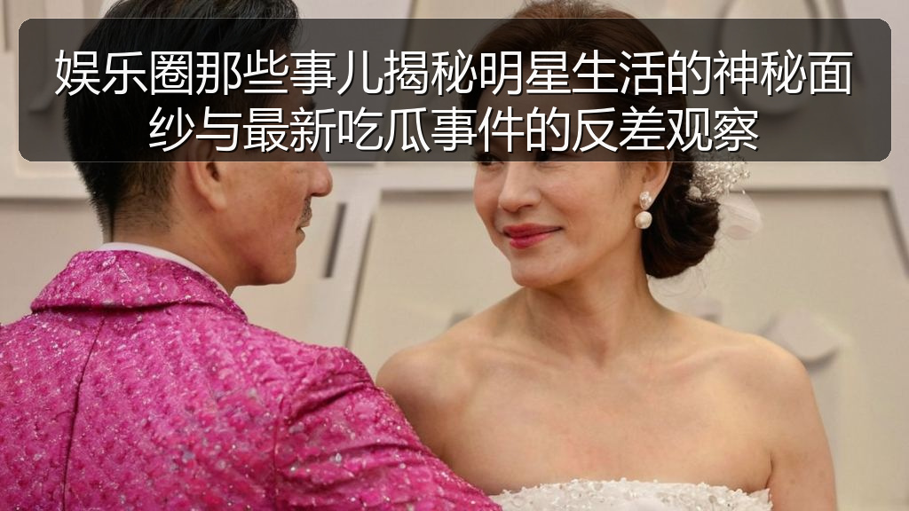 天涯海角 - 娱乐圈那些事儿揭秘明星生活的神秘面纱与最新吃瓜事件的反差观察