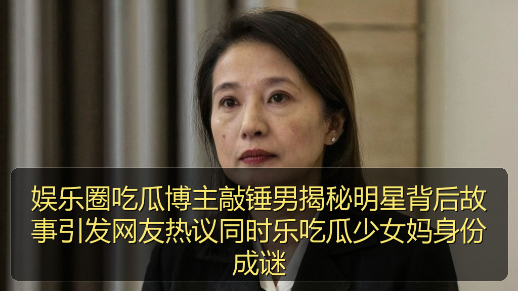 娱乐圈吃瓜博主敲锤男揭秘明星背后故事引发网友热议同时乐吃瓜少女妈身份成谜