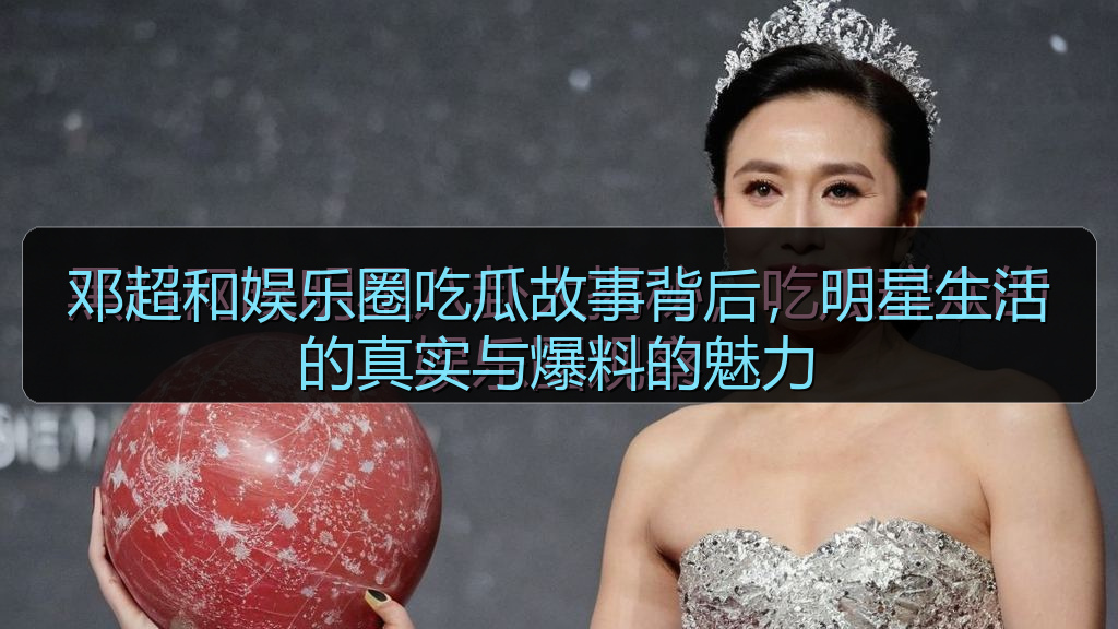 邓超和娱乐圈吃瓜故事背后，明星生活的真实与爆料的魅力