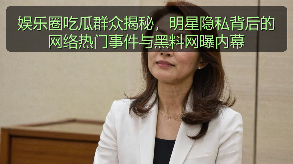 娱乐圈吃瓜群众揭秘,明星隐私背后的网络热门事件与黑料网曝内幕
