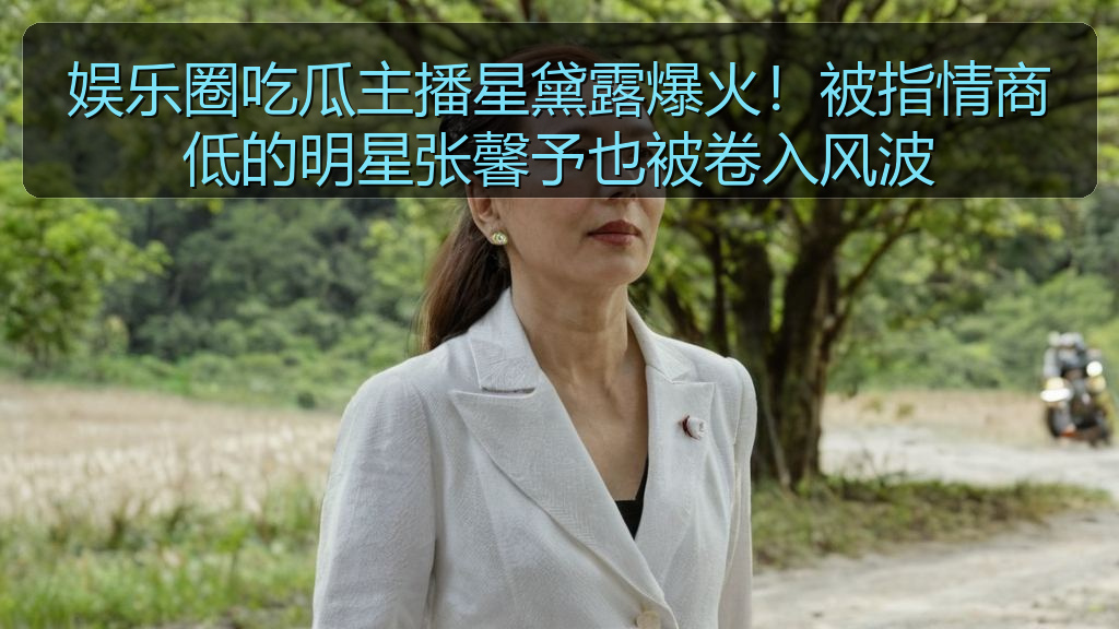 黑料官网 - 娱乐圈吃瓜主播星黛露爆火!被指情商低的明星张馨予也被卷入风波