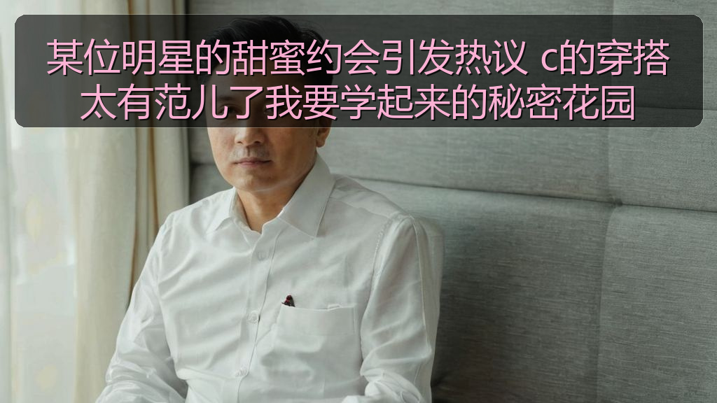 某位明星的甜蜜约会引发热议 c的穿搭太有范儿了我要学起来的秘密花园