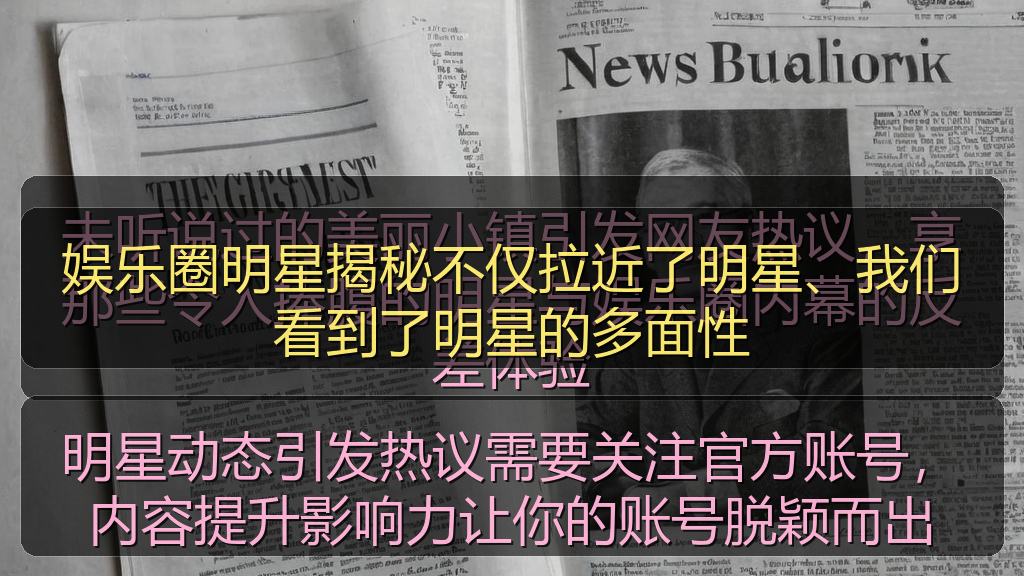 明星动态引发热议需要关注官方账号，内容提升影响力让你的账号脱颖而出
