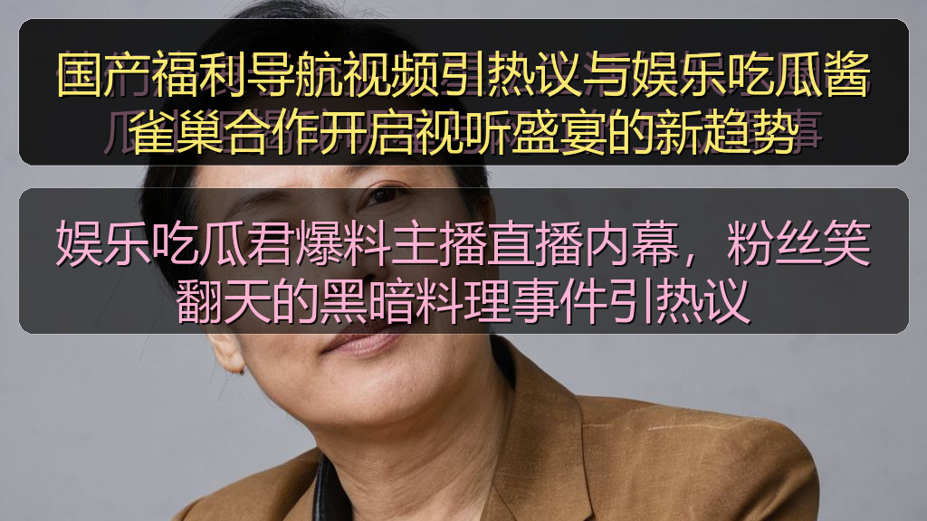 国产福利导航视频引热议与娱乐吃瓜酱雀巢合作开启视听盛宴的新趋势