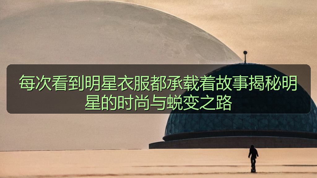 每次看到明星衣服都承载着故事揭秘明星的时尚与蜕变之路