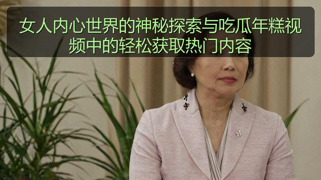 女人内心世界的神秘探索与吃瓜年糕视频中的轻松获取热门内容