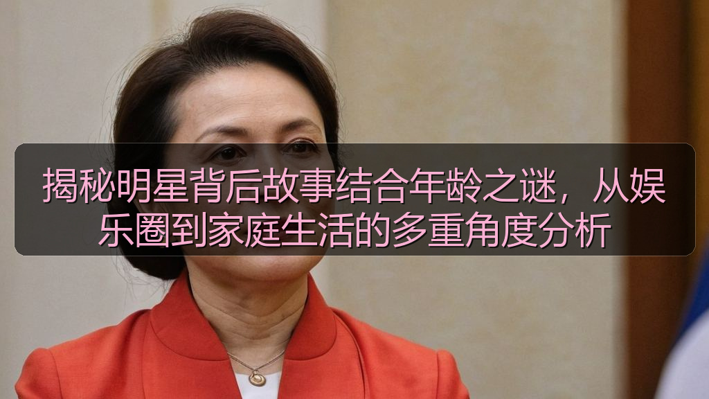 揭秘明星背后故事结合年龄之谜，从娱乐圈到家庭生活的多重角度分析