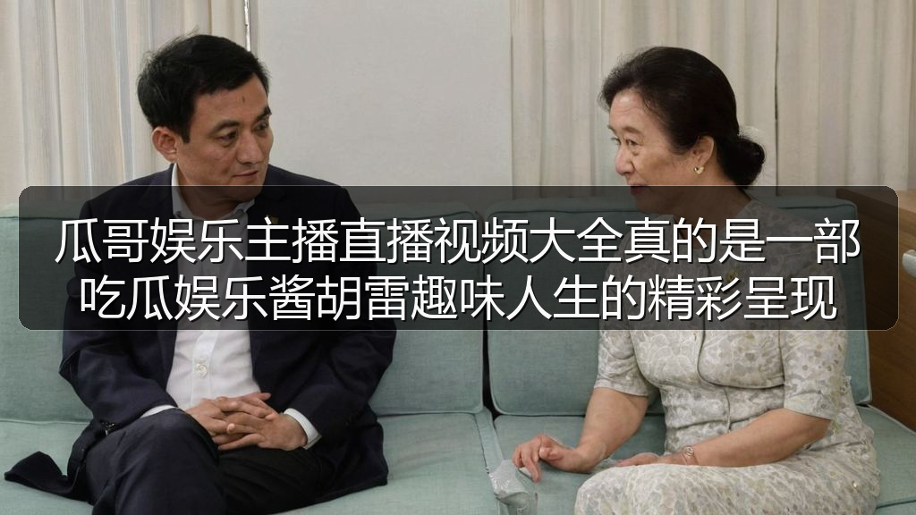 瓜哥娱乐主播直播视频大全真的是一部吃瓜娱乐酱胡雷趣味人生的精彩呈现