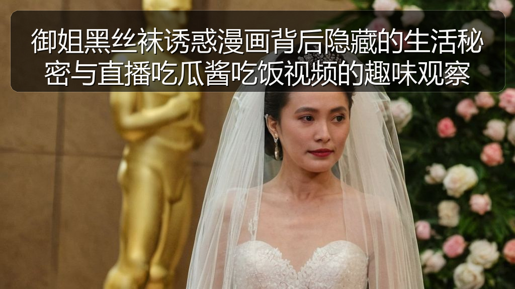 御姐黑丝袜诱惑漫画背后隐藏的生活秘密与直播吃瓜酱吃饭视频的趣味观察