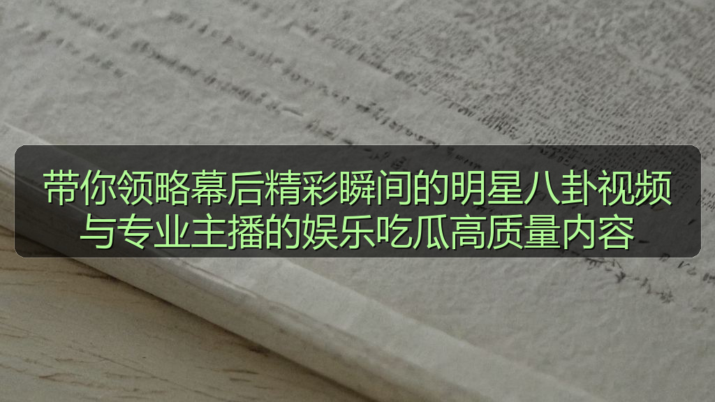 带你领略幕后精彩瞬间的明星八卦视频与专业主播的娱乐吃瓜高质量内容