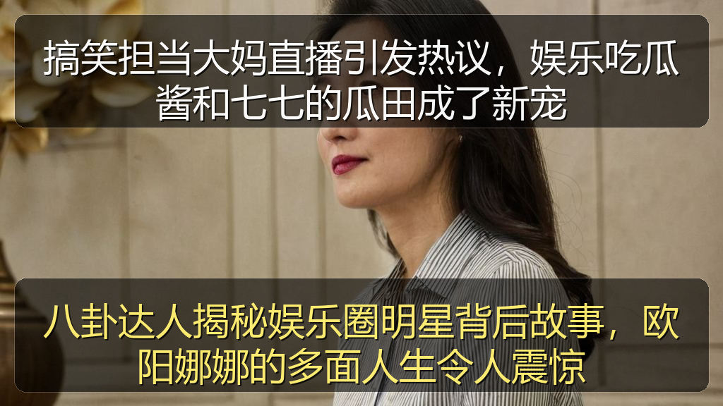 八卦达人揭秘娱乐圈明星背后故事，欧阳娜娜的多面人生令人震惊