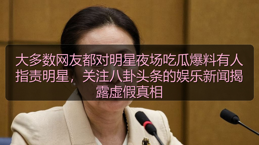 大多数网友都对明星夜场吃瓜爆料有人指责明星，关注八卦头条的娱乐新闻揭露虚假真相