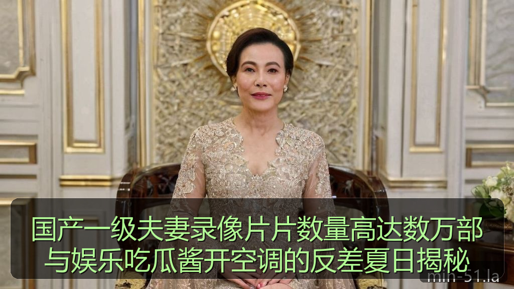 国产一级夫妻录像片片数量高达数万部与娱乐吃瓜酱开空调的反差夏日揭秘