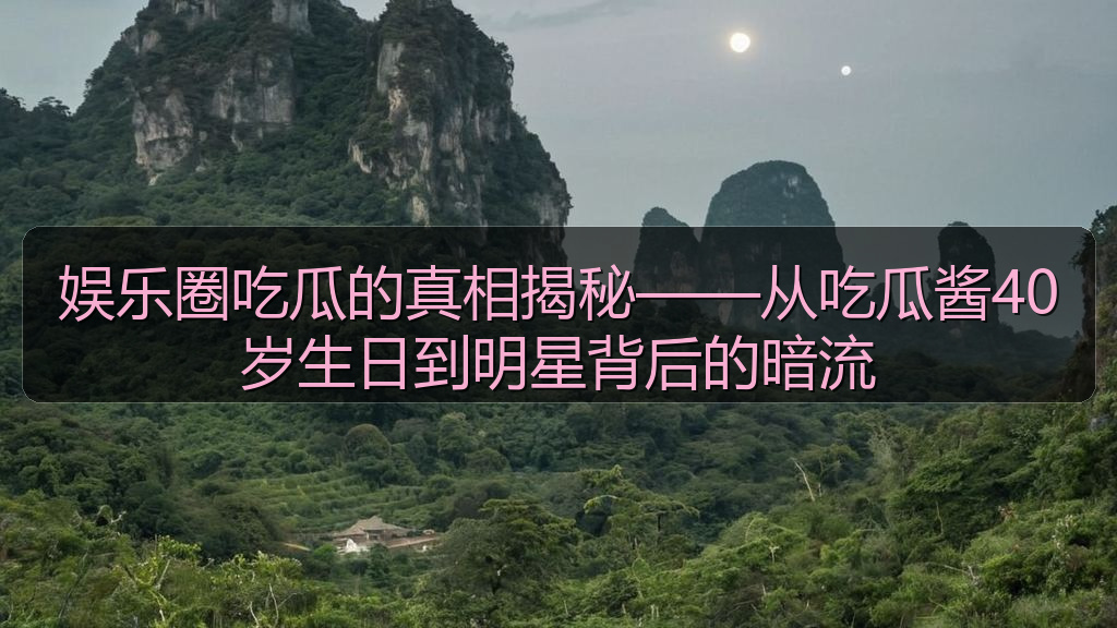 娱乐圈吃瓜的真相揭秘——从吃瓜酱40岁生日到明星背后的暗流
