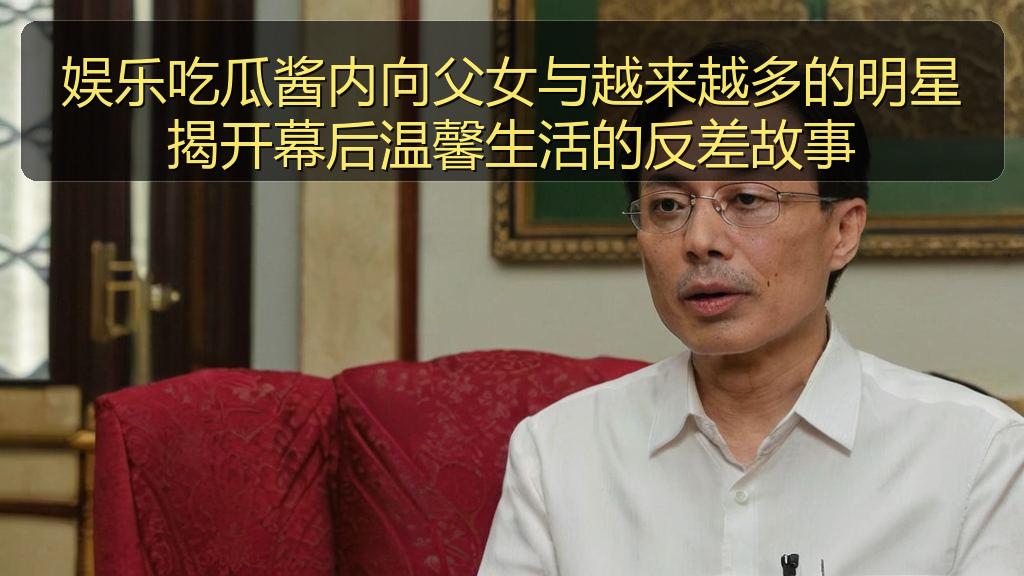娱乐吃瓜酱内向父女与越来越多的明星揭开幕后温馨生活的反差故事