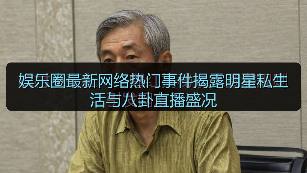娱乐圈最新网络热门事件揭露明星私生活与八卦直播盛况