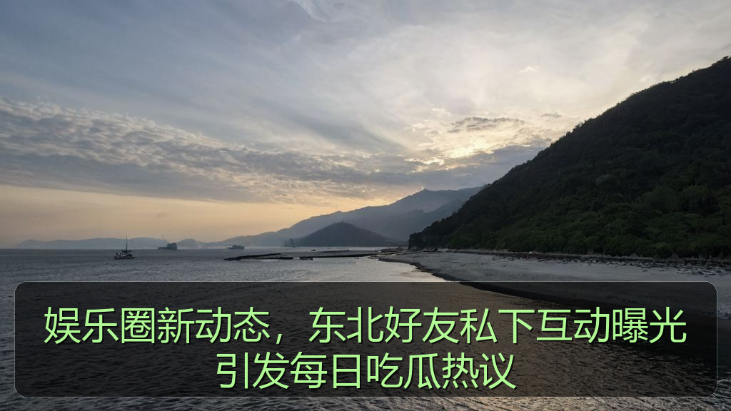 天涯海角 - 娱乐圈新动态,东北好友私下互动曝光引发每日吃瓜热议