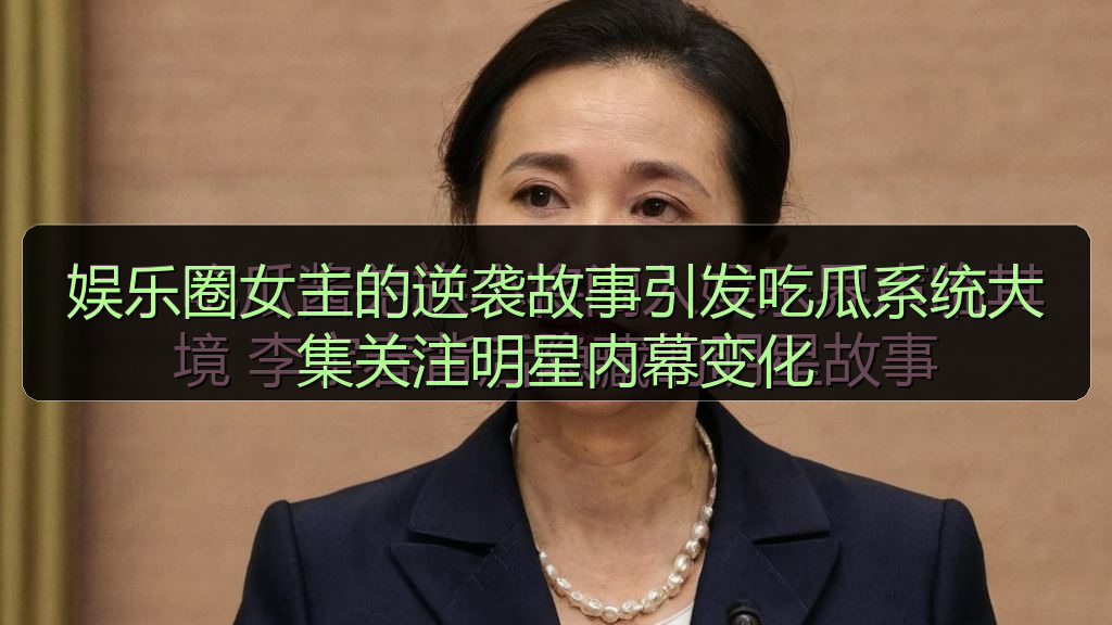 娱乐圈女主的逆袭故事引发吃瓜系统大集关注明星内幕变化