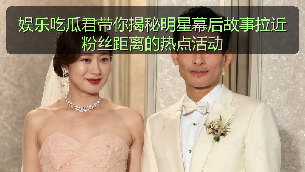 娱乐吃瓜君带你揭秘明星幕后故事拉近粉丝距离的热点活动