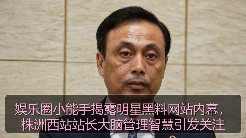 娱乐圈小能手揭露明星黑料网站内幕，株洲西站站长大脑管理智慧引发关注